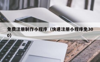克孜勒苏免费注册制作小程序（快速注册小程序免300）