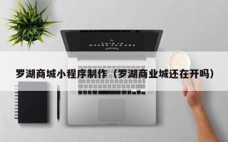 克孜勒苏罗湖商城小程序制作（罗湖商业城还在开吗）