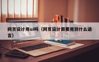 克孜勒苏网页设计用ui吗（网页设计需要用到什么语言）